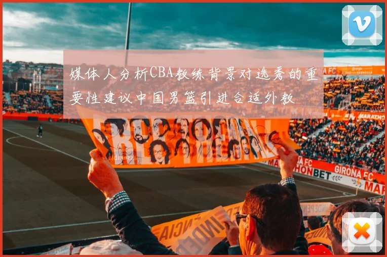 媒体人分析CBA教练背景对选秀的重要性建议中国男篮引进合适外教