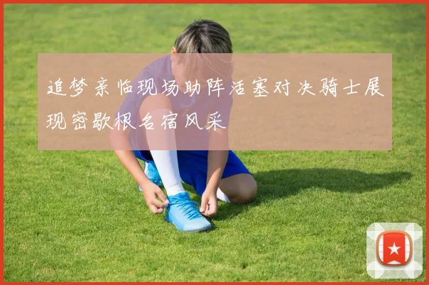 追梦亲临现场助阵活塞对决骑士展现密歇根名宿风采