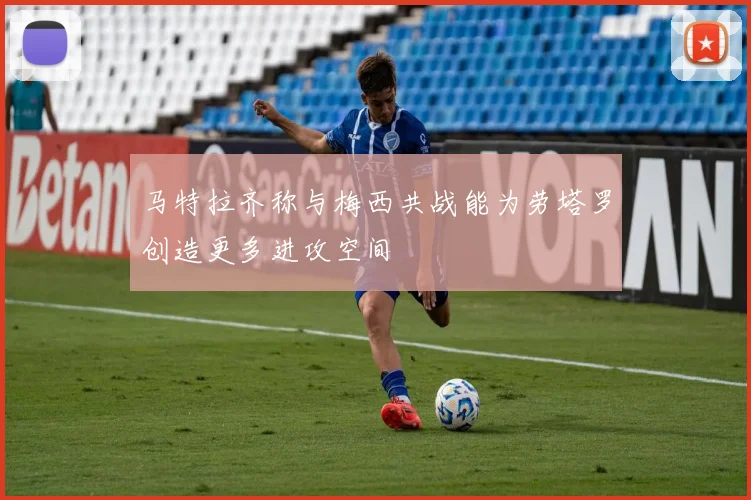 马特拉齐称与梅西共战能为劳塔罗创造更多进攻空间