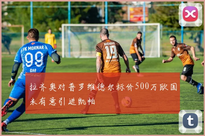 拉齐奥对普罗维德尔标价500万欧国米有意引进凯帕