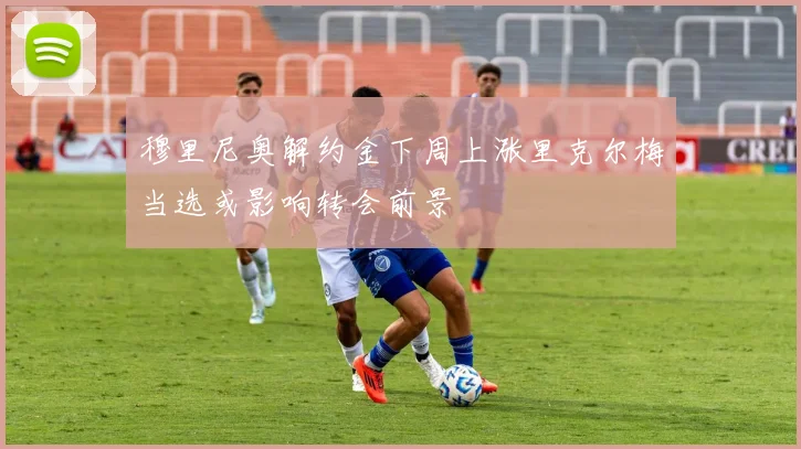 穆里尼奥解约金下周上涨里克尔梅当选或影响转会前景