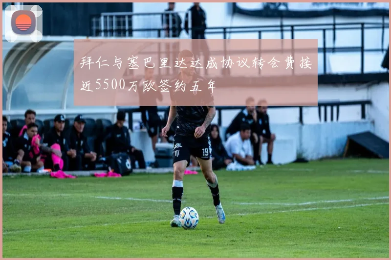拜仁与塞巴里达达成协议转会费接近5500万欧签约五年