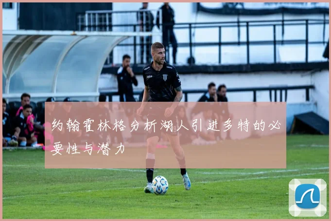 约翰霍林格分析湖人引进多特的必要性与潜力
