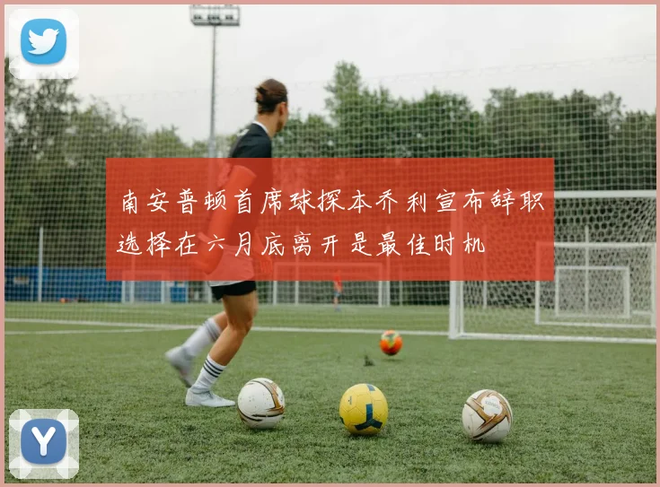 南安普顿首席球探本乔利宣布辞职选择在六月底离开是最佳时机