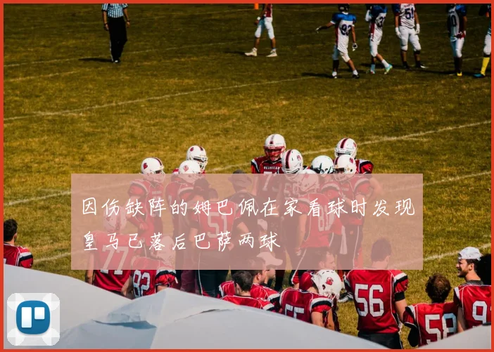 因伤缺阵的姆巴佩在家看球时发现皇马已落后巴萨两球