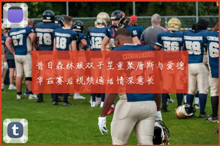 昔日森林狼双子星重聚唐斯与爱德华兹赛后视频通话情深意长