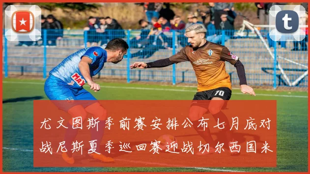 尤文图斯季前赛安排公布七月底对战尼斯夏季巡回赛迎战切尔西国米巴勒莫