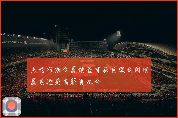 杰伦布朗今夏续签可获巨额合同明夏或迎更高薪资机会