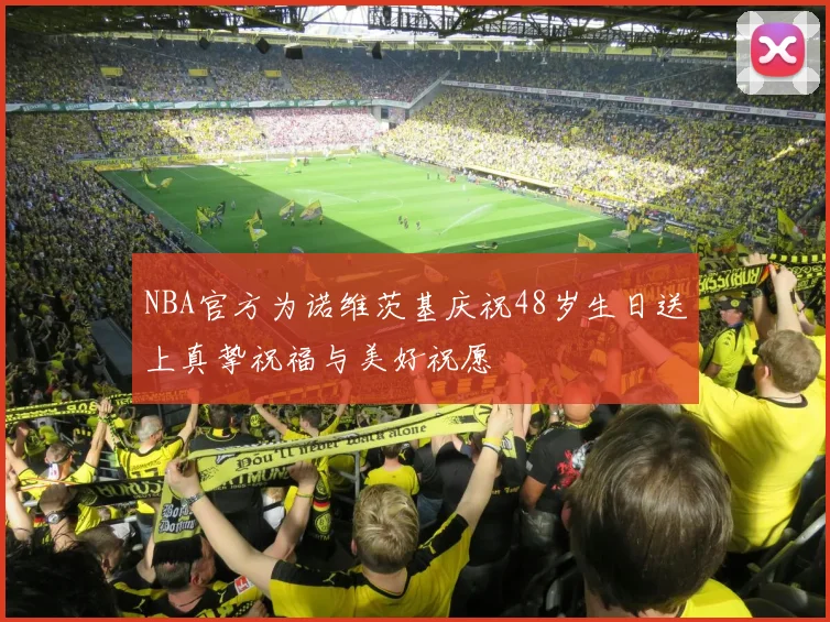 NBA官方为诺维茨基庆祝48岁生日送上真挚祝福与美好祝愿