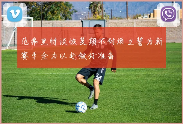 范弗里特谈恢复期不耐烦立誓为新赛季全力以赴做好准备