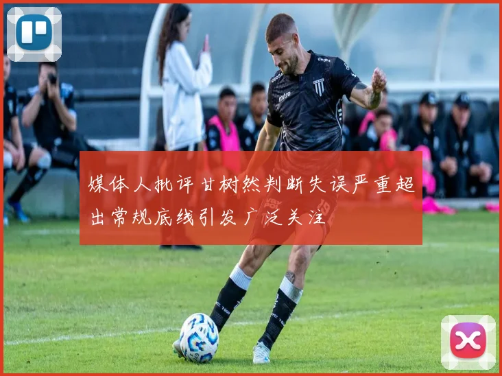 媒体人批评甘树然判断失误严重超出常规底线引发广泛关注