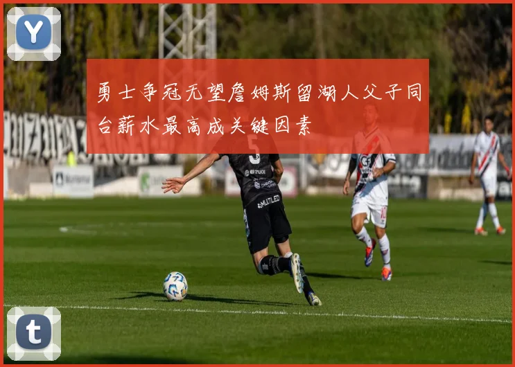 勇士争冠无望詹姆斯留湖人父子同台薪水最高成关键因素