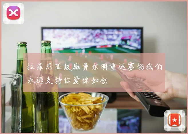 拉菲尼亚鼓励费尔明重返赛场我们永远支持你爱你如初