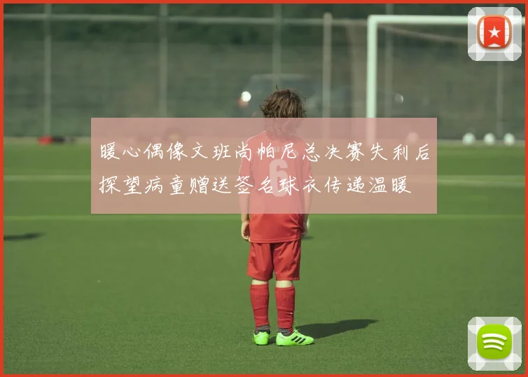 暖心偶像文班尚帕尼总决赛失利后探望病童赠送签名球衣传递温暖