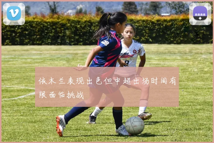 依木兰表现出色但中超出场时间有限面临挑战