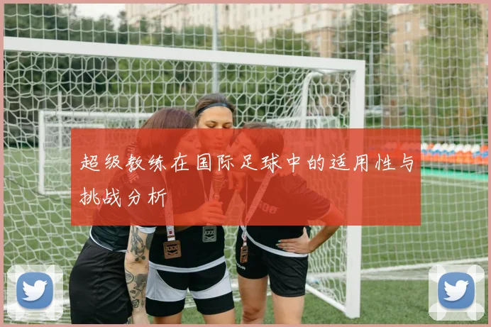 超级教练在国际足球中的适用性与挑战分析